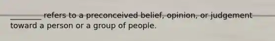 ________ refers to a preconceived belief, opinion, or judgement toward a person or a group of people.