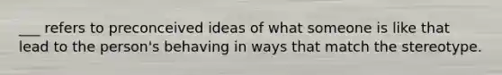 ___ refers to preconceived ideas of what someone is like that lead to the person's behaving in ways that match the stereotype.