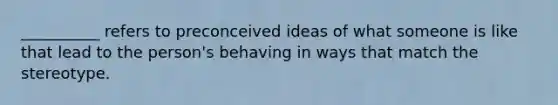 __________ refers to preconceived ideas of what someone is like that lead to the person's behaving in ways that match the stereotype.