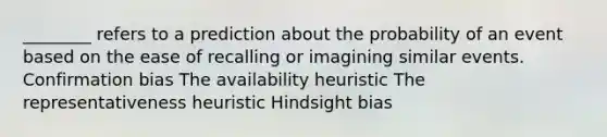 ________ refers to a prediction about the probability of an event based on the ease of recalling or imagining similar events. Confirmation bias The availability heuristic The representativeness heuristic Hindsight bias