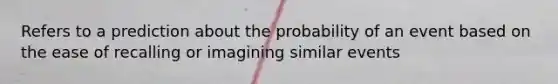 Refers to a prediction about the probability of an event based on the ease of recalling or imagining similar events