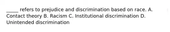 _____ refers to prejudice and discrimination based on race. A. Contact theory B. Racism C. Institutional discrimination D. Unintended discrimination