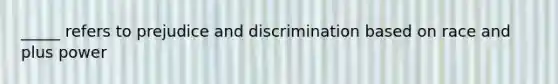 _____ refers to prejudice and discrimination based on race and plus power