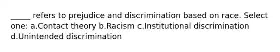 _____ refers to prejudice and discrimination based on race. Select one: a.Contact theory b.Racism c.Institutional discrimination d.Unintended discrimination