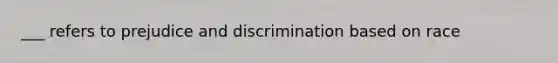 ___ refers to prejudice and discrimination based on race