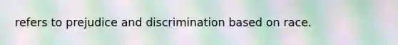 refers to prejudice and discrimination based on race.