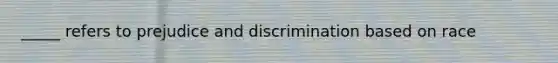 _____ refers to prejudice and discrimination based on race