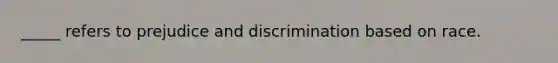 _____ refers to prejudice and discrimination based on race.