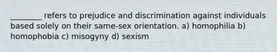 ________ refers to prejudice and discrimination against individuals based solely on their same-sex orientation. a) homophilia b) homophobia c) misogyny d) sexism