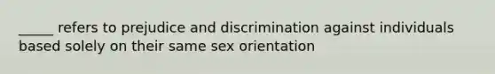 _____ refers to prejudice and discrimination against individuals based solely on their same sex orientation