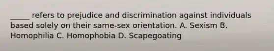 _____ refers to prejudice and discrimination against individuals based solely on their same-sex orientation. A. Sexism B. Homophilia C. Homophobia D. Scapegoating