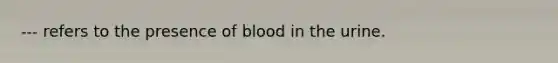 --- refers to the presence of blood in the urine.