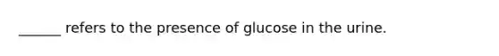 ______ refers to the presence of glucose in the urine.