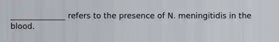______________ refers to the presence of N. meningitidis in <a href='https://www.questionai.com/knowledge/k7oXMfj7lk-the-blood' class='anchor-knowledge'>the blood</a>.
