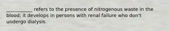 ___________ refers to the presence of nitrogenous waste in the blood; it develops in persons with renal failure who don't undergo dialysis.