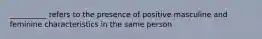 __________ refers to the presence of positive masculine and feminine characteristics in the same person