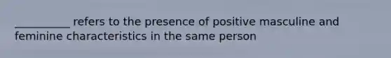 __________ refers to the presence of positive masculine and feminine characteristics in the same person