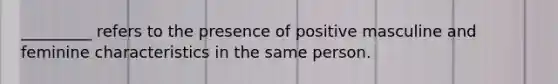 _________ refers to the presence of positive masculine and feminine characteristics in the same person.