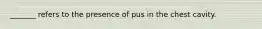 _______ refers to the presence of pus in the chest cavity.