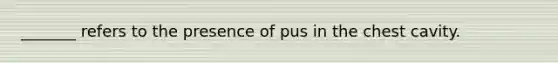 _______ refers to the presence of pus in the chest cavity.