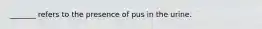 _______ refers to the presence of pus in the urine.