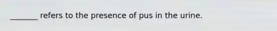 _______ refers to the presence of pus in the urine.