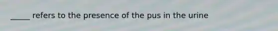 _____ refers to the presence of the pus in the urine