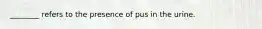 ________ refers to the presence of pus in the urine.