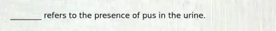 ________ refers to the presence of pus in the urine.