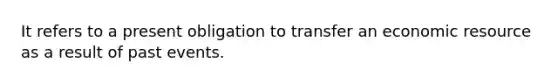 It refers to a present obligation to transfer an economic resource as a result of past events.