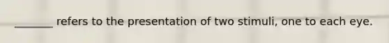 _______ refers to the presentation of two stimuli, one to each eye.