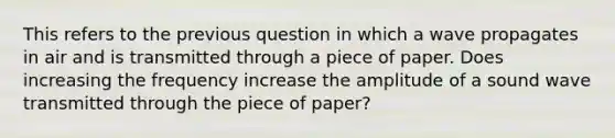 This refers to the previous question in which a wave propagates in air and is transmitted through a piece of paper. Does increasing the frequency increase the amplitude of a sound wave transmitted through the piece of paper?