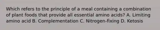 Which refers to the principle of a meal containing a combination of plant foods that provide all essential amino acids? A. Limiting amino acid B. Complementation C. Nitrogen-fixing D. Ketosis