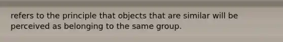 refers to the principle that objects that are similar will be perceived as belonging to the same group.