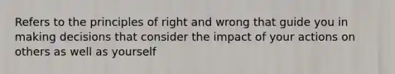 Refers to the principles of right and wrong that guide you in making decisions that consider the impact of your actions on others as well as yourself