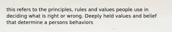 this refers to the principles, rules and values people use in deciding what is right or wrong. Deeply held values and belief that determine a persons behaviors