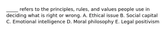 _____ refers to the principles, rules, and values people use in deciding what is right or wrong. A. Ethical issue B. Social capital C. <a href='https://www.questionai.com/knowledge/k9hmgj4THn-emotional-intelligence' class='anchor-knowledge'>emotional intelligence</a> D. Moral philosophy E. Legal positivism