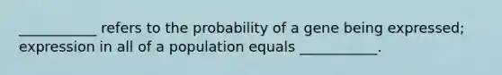 ___________ refers to the probability of a gene being expressed; expression in all of a population equals ___________.