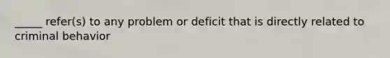 _____ refer(s) to any problem or deficit that is directly related to criminal behavior