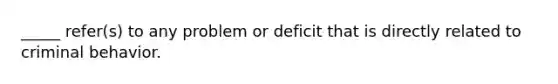 _____ refer(s) to any problem or deficit that is directly related to criminal behavior.