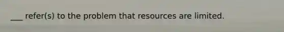 ___ refer(s) to the problem that resources are limited.