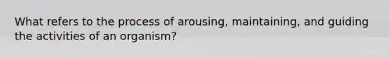 What refers to the process of arousing, maintaining, and guiding the activities of an organism?