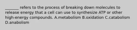 _______ refers to the process of breaking down molecules to release energy that a cell can use to synthesize ATP or other high-energy compounds. A.metabolism B.oxidation C.catabolism D.anabolism