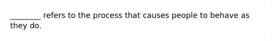 ________ refers to the process that causes people to behave as they do.