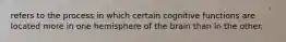 refers to the process in which certain cognitive functions are located more in one hemisphere of the brain than in the other.