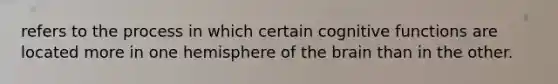 refers to the process in which certain cognitive functions are located more in one hemisphere of the brain than in the other.