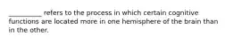 __________ refers to the process in which certain cognitive functions are located more in one hemisphere of the brain than in the other.