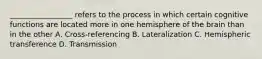 _________________ refers to the process in which certain cognitive functions are located more in one hemisphere of the brain than in the other A. Cross-referencing B. Lateralization C. Hemispheric transference D. Transmission