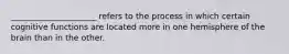 _____________________ refers to the process in which certain cognitive functions are located more in one hemisphere of the brain than in the other.