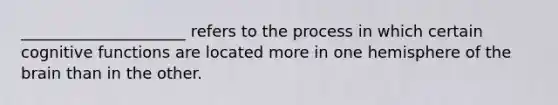 _____________________ refers to the process in which certain cognitive functions are located more in one hemisphere of the brain than in the other.